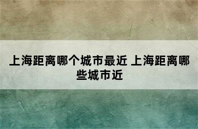 上海距离哪个城市最近 上海距离哪些城市近